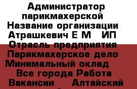 Администратор парикмахерской › Название организации ­ Атрашкевич Е.М., ИП › Отрасль предприятия ­ Парикмахерское дело › Минимальный оклад ­ 1 - Все города Работа » Вакансии   . Алтайский край,Алейск г.